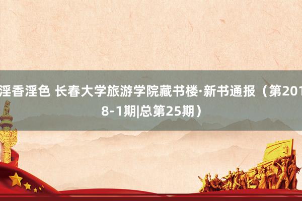 淫香淫色 长春大学旅游学院藏书楼·新书通报(第2018-1期|总第25期)