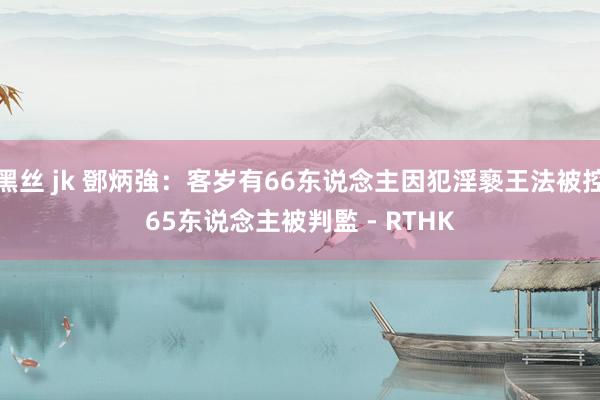 黑丝 jk 鄧炳強:客岁有66东说念主因犯淫褻王法被控 65东说念主被判監 - RTHK