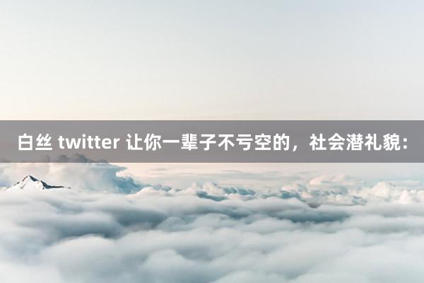 白丝 twitter 让你一辈子不亏空的，社会潜礼貌：