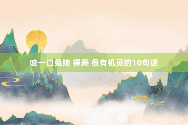 咬一口兔娘 裸舞 很有机灵的10句话