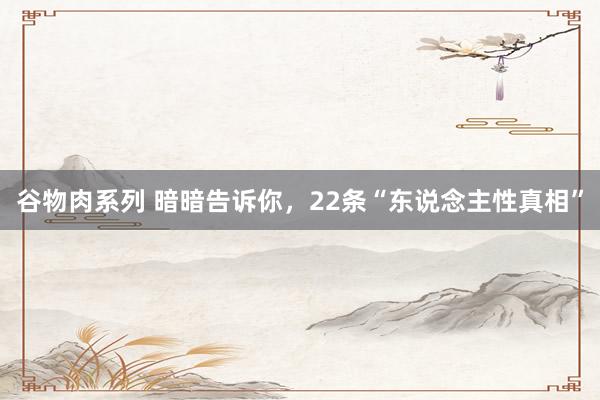 谷物肉系列 暗暗告诉你，22条“东说念主性真相”