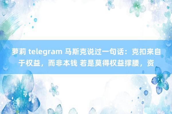 萝莉 telegram 马斯克说过一句话:克扣来自于权益,而非本钱 若是莫得权益撑腰,资