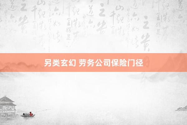 另类玄幻 劳务公司保险门径