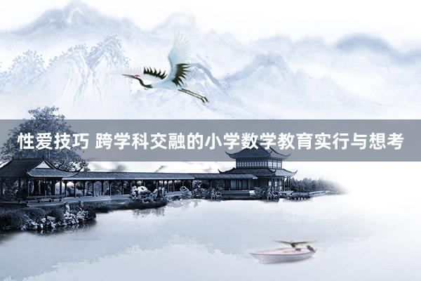 性爱技巧 跨学科交融的小学数学教育实行与想考