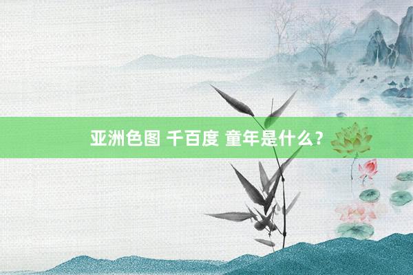 亚洲色图 千百度 童年是什么？