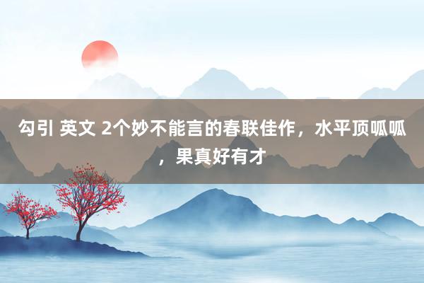 勾引 英文 2个妙不能言的春联佳作，水平顶呱呱，果真好有才