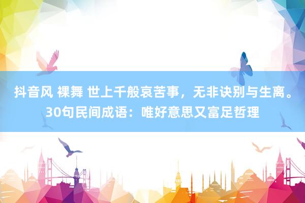 抖音风 裸舞 世上千般哀苦事，无非诀别与生离。30句民间成语：唯好意思又富足哲理