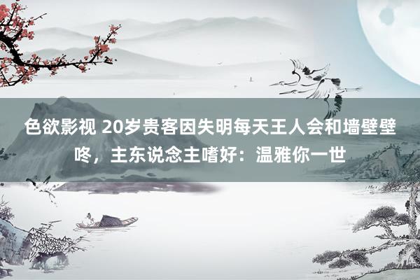 色欲影视 20岁贵客因失明每天王人会和墙壁壁咚，主东说念主嗜好：温雅你一世