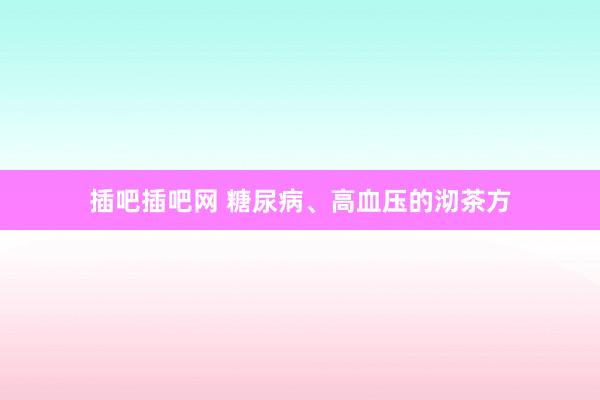 插吧插吧网 糖尿病、高血压的沏茶方