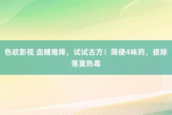 色欲影视 血糖难降，试试古方！简便4味药，拔除落寞热毒