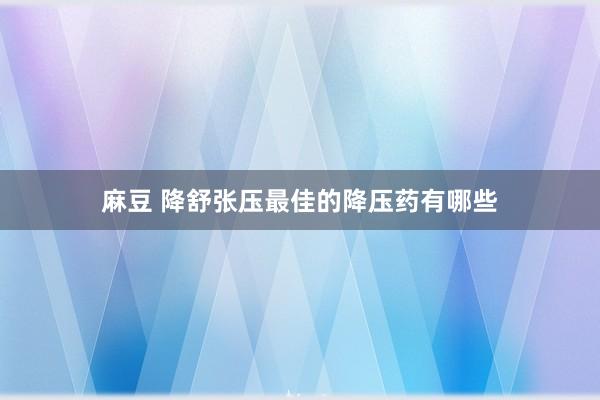 麻豆 降舒张压最佳的降压药有哪些