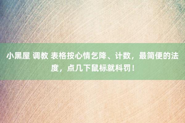 小黑屋 调教 表格按心情乞降、计数，最简便的法度，点几下鼠标就科罚！