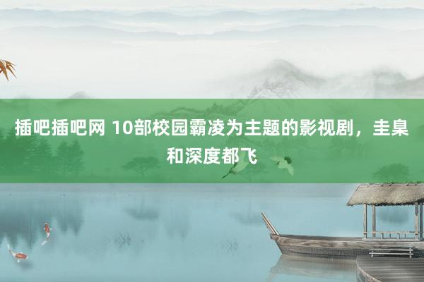 插吧插吧网 10部校园霸凌为主题的影视剧，圭臬和深度都飞