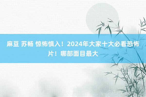 麻豆 苏畅 惊怖慎入！2024年大家十大必看恐怖片！哪部面目最大