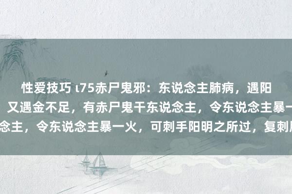 性爱技巧 ι75赤尸鬼邪：东说念主肺病，遇阳明司天失守，感而三虚，又遇金不足，有赤尸鬼干东说念主，令东说念主暴一火，可刺手阳明之所过，复刺肺俞。