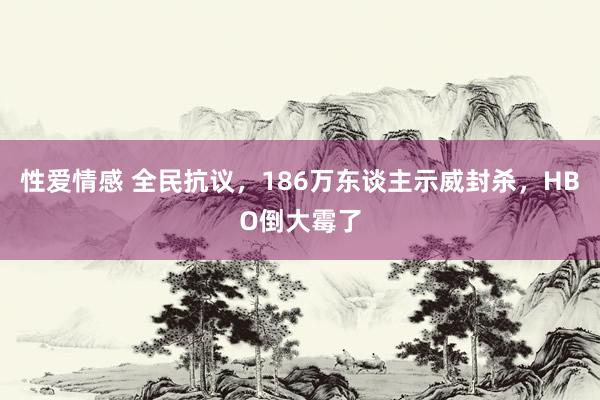 性爱情感 全民抗议，186万东谈主示威封杀，HBO倒大霉了