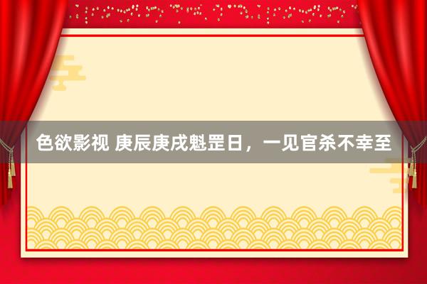 色欲影视 庚辰庚戌魁罡日，一见官杀不幸至