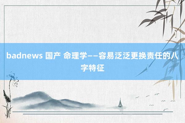 badnews 国产 命理学——容易泛泛更换责任的八字特征