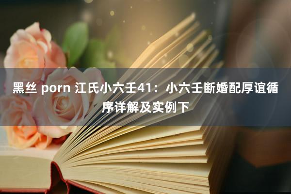 黑丝 porn 江氏小六壬41：小六壬断婚配厚谊循序详解及实例下