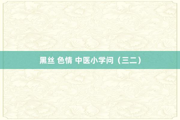 黑丝 色情 中医小学问（三二）