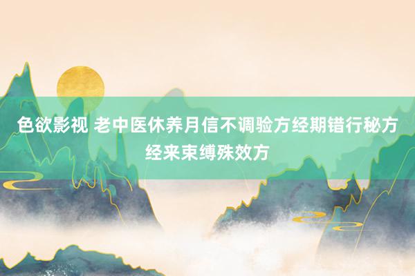 色欲影视 老中医休养月信不调验方经期错行秘方经来束缚殊效方