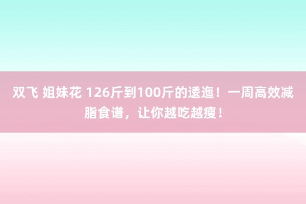 双飞 姐妹花 126斤到100斤的逶迤！一周高效减脂食谱，让你越吃越瘦！
