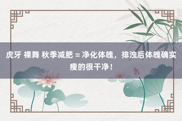 虎牙 裸舞 秋季减肥 = 净化体魄，排浊后体魄确实瘦的很干净！