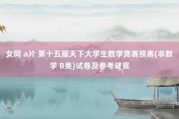 女同 a片 第十五届天下大学生数学竞赛预赛(非数学 B类)试卷及参考谜底