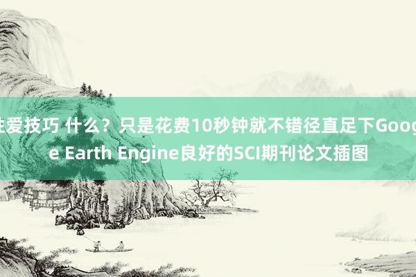 性爱技巧 什么？只是花费10秒钟就不错径直足下Google Earth Engine良好的SCI期刊论文插图