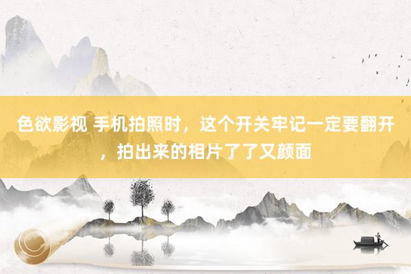 色欲影视 手机拍照时，这个开关牢记一定要翻开，拍出来的相片了了又颜面