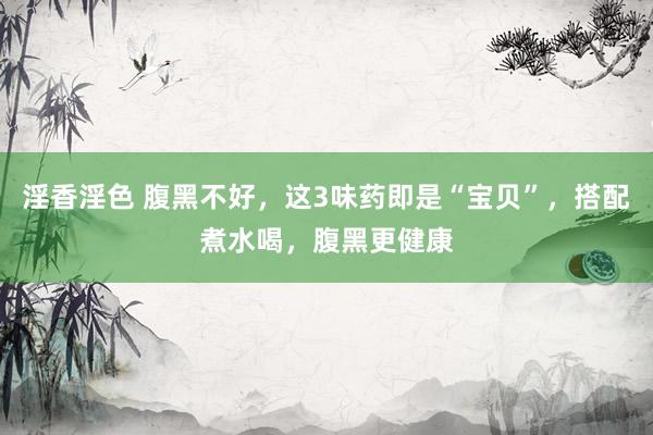 淫香淫色 腹黑不好，这3味药即是“宝贝”，搭配煮水喝，腹黑更健康