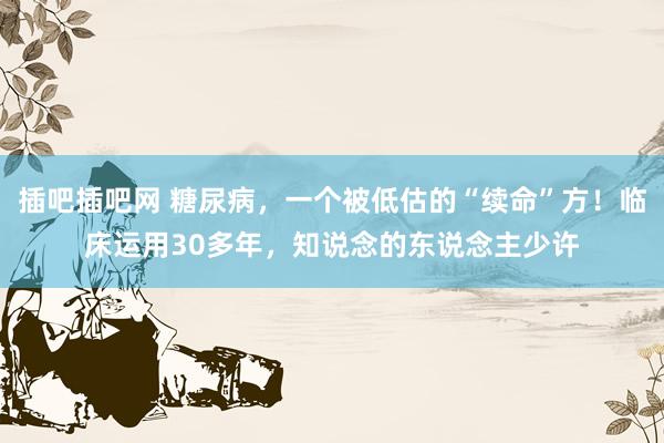 插吧插吧网 糖尿病，一个被低估的“续命”方！临床运用30多年，知说念的东说念主少许