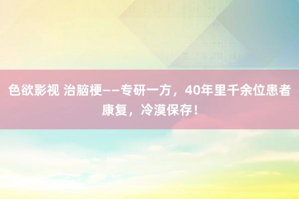 色欲影视 治脑梗——专研一方，40年里千余位患者康复，冷漠保存！