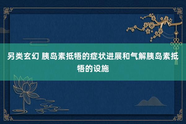 另类玄幻 胰岛素抵牾的症状进展和气解胰岛素抵牾的设施