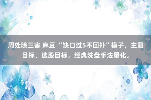周处除三害 麻豆 “缺口过5不回补”模子，主图目标、选股目标，经典洗盘手法量化。