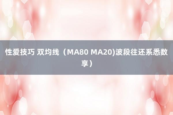 性爱技巧 双均线（MA80 MA20)波段往还系悉数享）