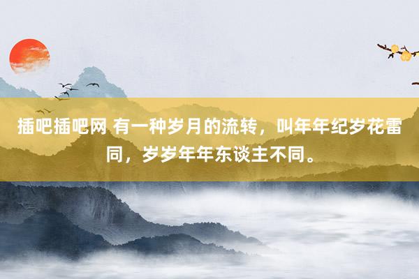 插吧插吧网 有一种岁月的流转，叫年年纪岁花雷同，岁岁年年东谈主不同。