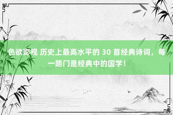色欲影视 历史上最高水平的 30 首经典诗词，每一路门是经典中的国学！