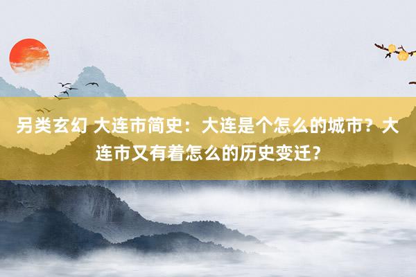 另类玄幻 大连市简史：大连是个怎么的城市？大连市又有着怎么的历史变迁？