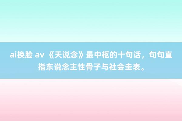 ai换脸 av 《天说念》最中枢的十句话，句句直指东说念主性骨子与社会圭表。