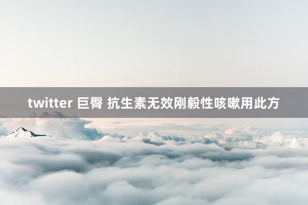twitter 巨臀 抗生素无效刚毅性咳嗽用此方