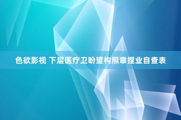 色欲影视 下层医疗卫盼望构照章捏业自查表