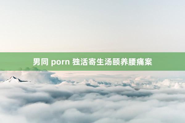 男同 porn 独活寄生汤颐养腰痛案