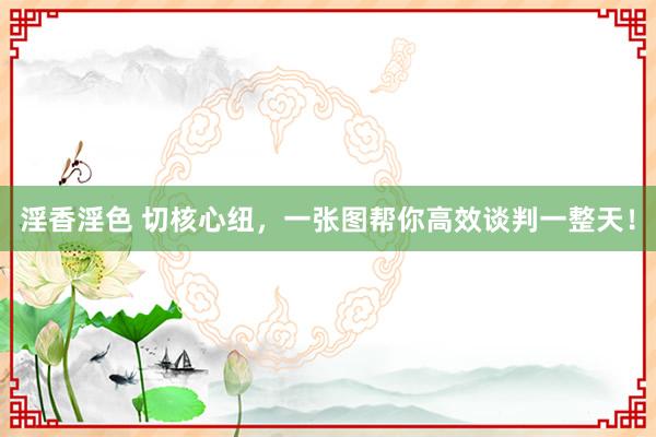 淫香淫色 切核心纽，一张图帮你高效谈判一整天！