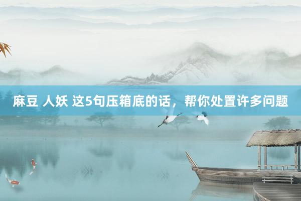 麻豆 人妖 这5句压箱底的话，帮你处置许多问题