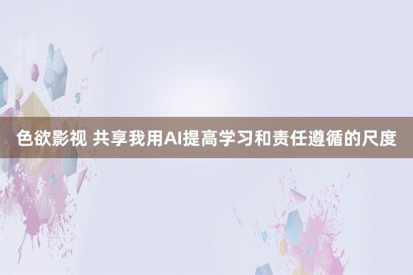 色欲影视 共享我用AI提高学习和责任遵循的尺度