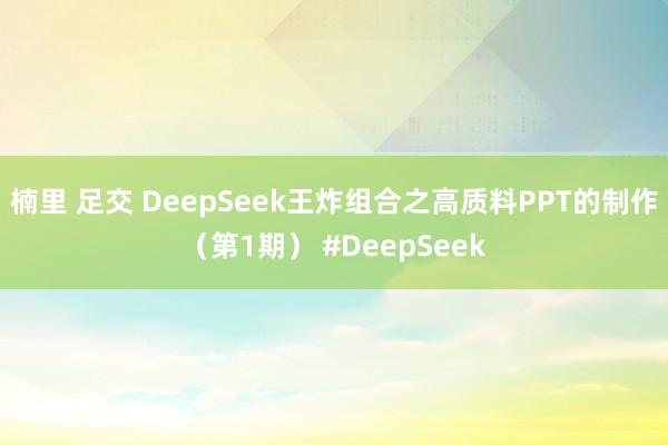 楠里 足交 DeepSeek王炸组合之高质料PPT的制作（第1期） #DeepSeek