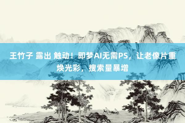 王竹子 露出 触动！即梦AI无需PS，让老像片重焕光彩，搜索量暴增