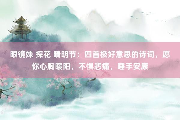 眼镜妹 探花 晴明节：四首极好意思的诗词，愿你心胸暖阳，不惧悲痛，唾手安康