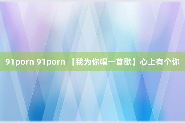 91porn 91porn 【我为你唱一首歌】心上有个你